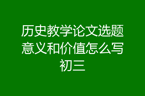 历史教学论文选题意义和价值怎么写初三