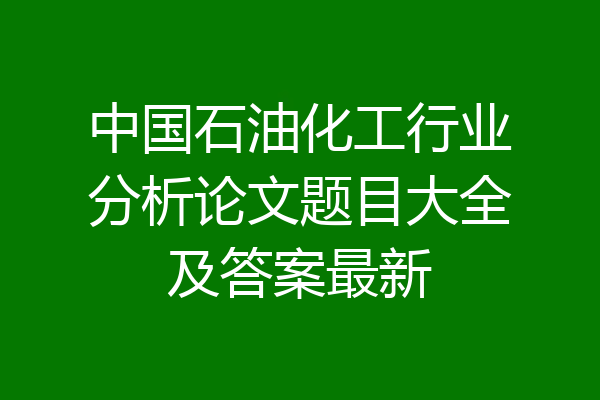 中国石油化工行业分析论文题目大全及答案最新