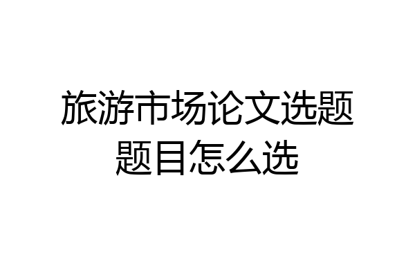 旅游市场论文选题题目怎么选