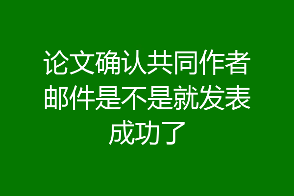 论文确认共同作者邮件是不是就发表成功了