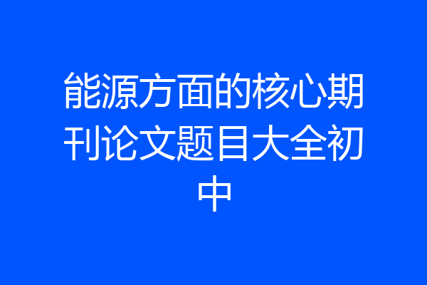 能源方面的核心期刊论文题目大全初中