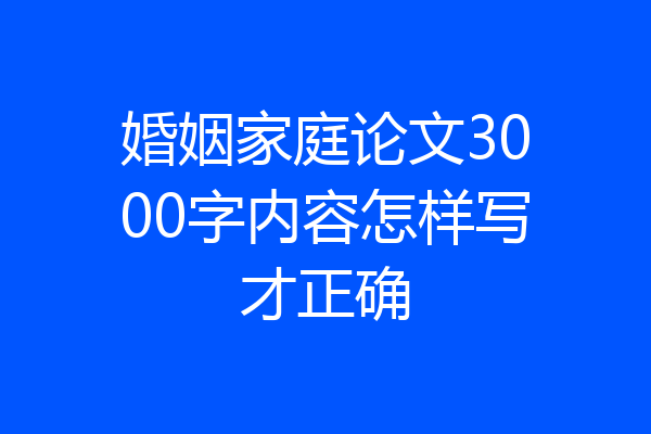 婚姻家庭论文3000字内容怎样写才正确