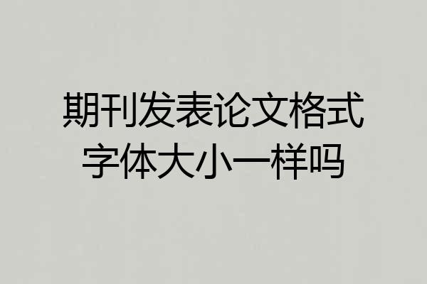 期刊发表论文格式字体大小一样吗