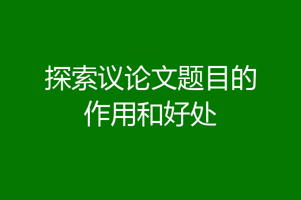 探索议论文题目的作用和好处