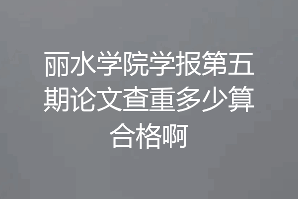 丽水学院学报第五期论文查重多少算合格啊