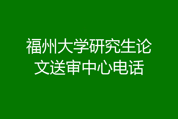 福州大学研究生论文送审中心电话