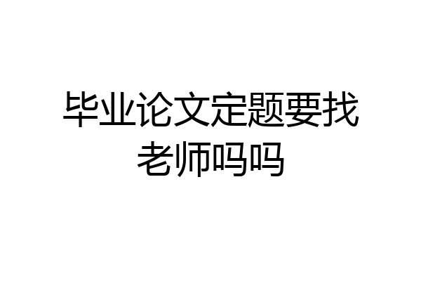 毕业论文定题要找老师吗吗