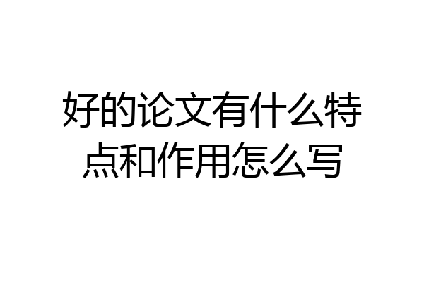 好的论文有什么特点和作用怎么写