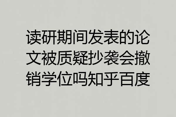 读研期间发表的论文被质疑抄袭会撤销学位吗知乎百度