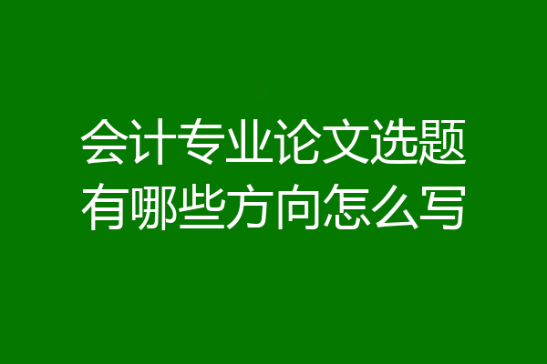 会计专业论文选题有哪些方向怎么写