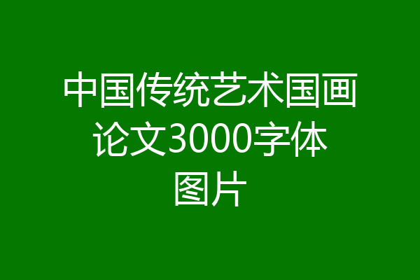 中国传统艺术国画论文3000字体图片