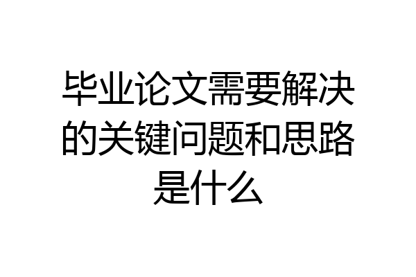 毕业论文需要解决的关键问题和思路是什么