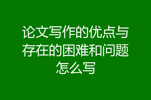 论文写作的优点与存在的困难和问题怎么写