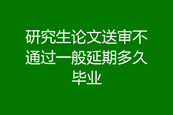 研究生论文送审不通过一般延期多久毕业