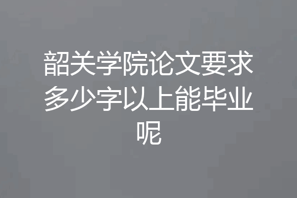 韶关学院论文要求多少字以上能毕业呢