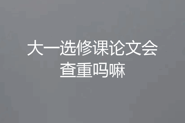 大一选修课论文会查重吗嘛
