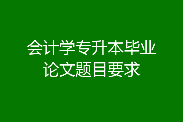 会计学专升本毕业论文题目要求