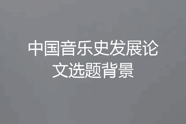 中国音乐史发展论文选题背景
