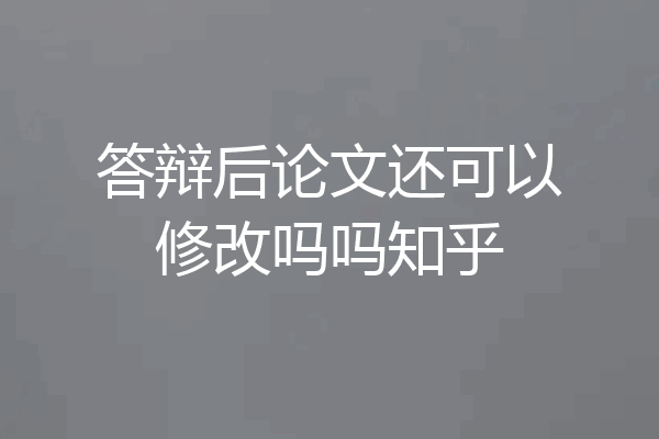 答辩后论文还可以修改吗吗知乎