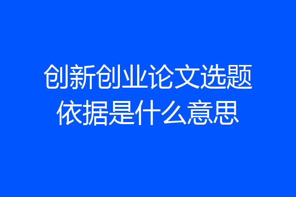 创新创业论文选题依据是什么意思