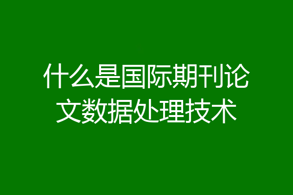 什么是国际期刊论文数据处理技术
