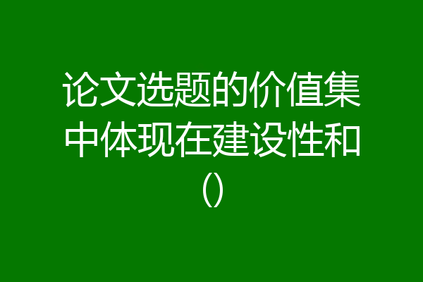 论文选题的价值集中体现在建设性和()