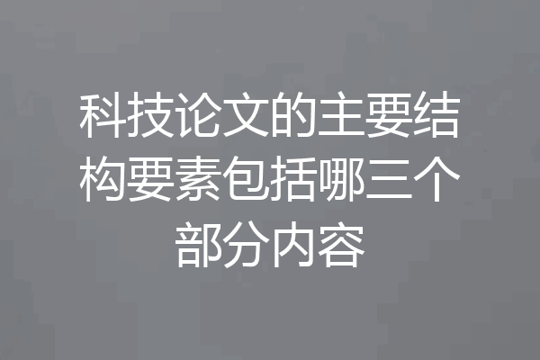 科技论文的主要结构要素包括哪三个部分内容