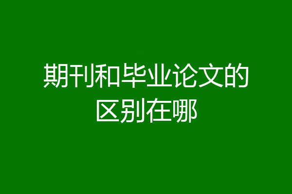 期刊和毕业论文的区别在哪