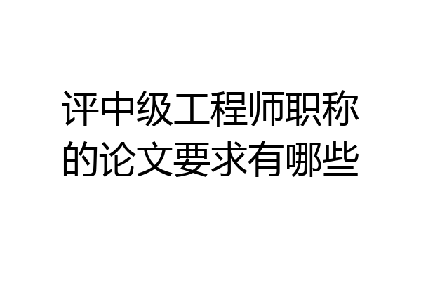 评中级工程师职称的论文要求有哪些