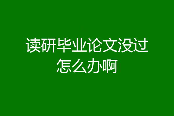 读研毕业论文没过怎么办啊