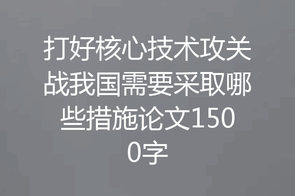 打好核心技术攻关战我国需要采取哪些措施论文1500字