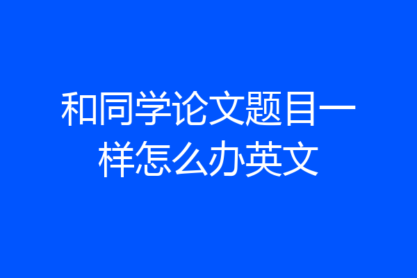 和同学论文题目一样怎么办英文
