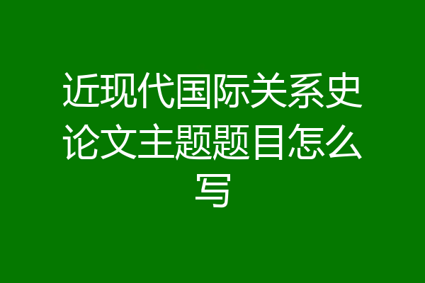 近现代国际关系史论文主题题目怎么写