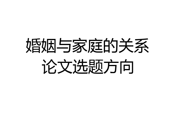 婚姻与家庭的关系论文选题方向