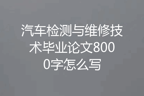 汽车检测与维修技术毕业论文8000字怎么写