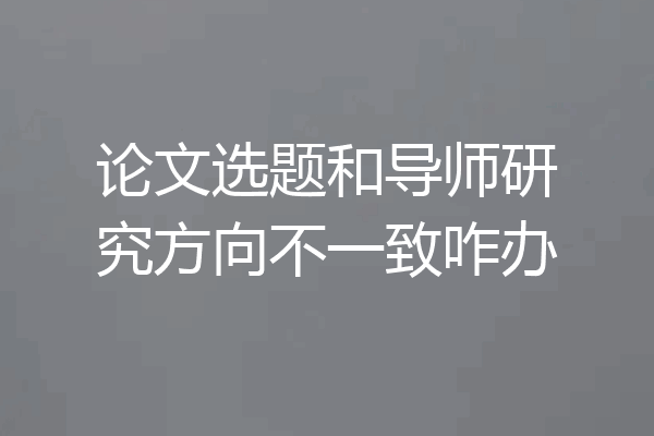论文选题和导师研究方向不一致咋办
