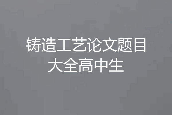 铸造工艺论文题目大全高中生