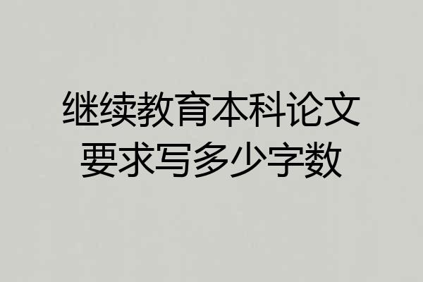 继续教育本科论文要求写多少字数