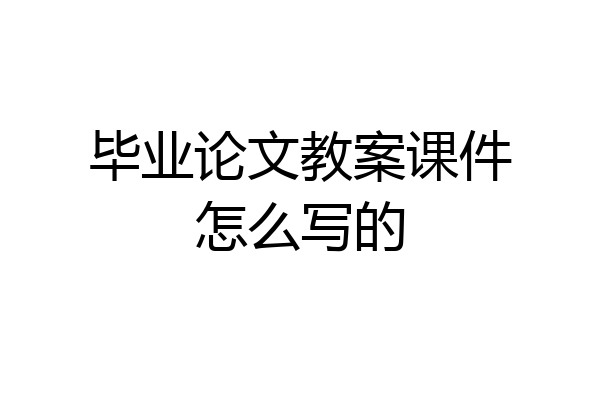 毕业论文教案课件怎么写的