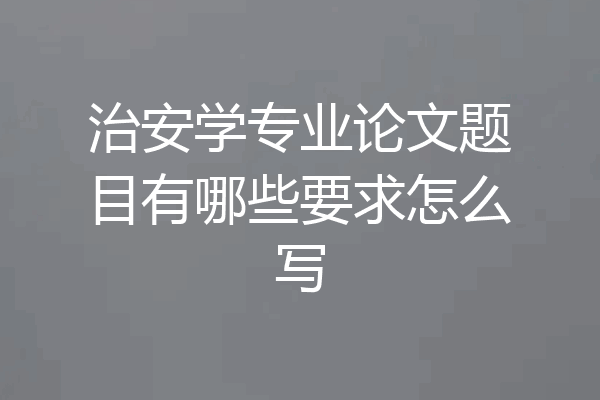 治安学专业论文题目有哪些要求怎么写