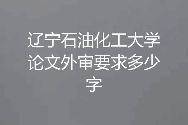 辽宁石油化工大学论文外审要求多少字