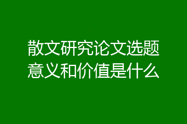 散文研究论文选题意义和价值是什么