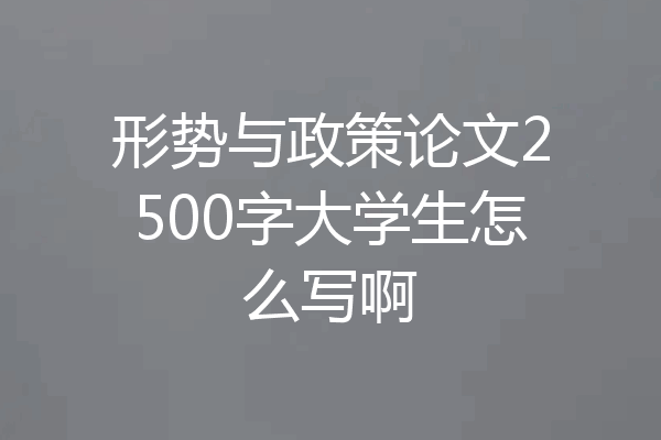 形势与政策论文2500字大学生怎么写啊