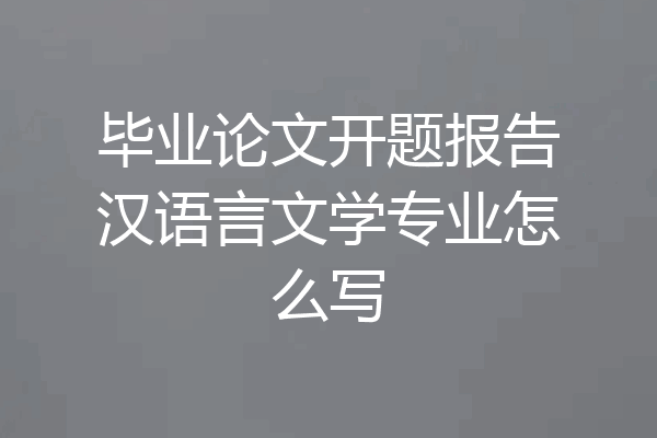 毕业论文开题报告汉语言文学专业怎么写