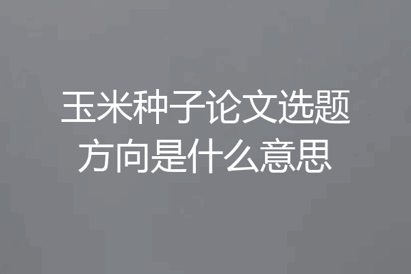 玉米种子论文选题方向是什么意思
