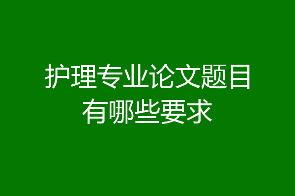 护理专业论文题目有哪些要求