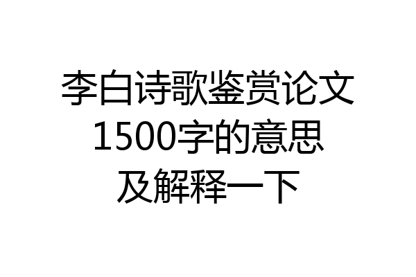 李白诗歌鉴赏论文1500字的意思及解释一下