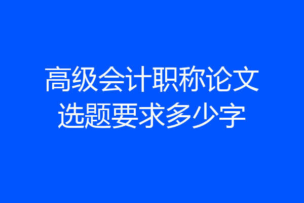 高级会计职称论文选题要求多少字
