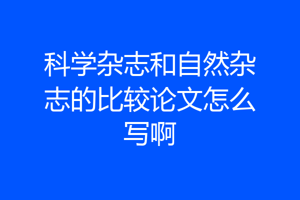 科学杂志和自然杂志的比较论文怎么写啊