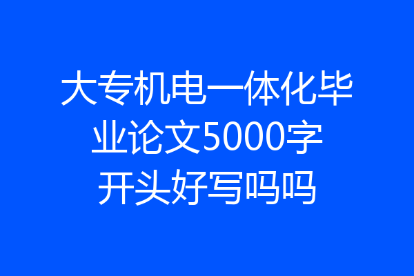 大专机电一体化毕业论文5000字开头好写吗吗